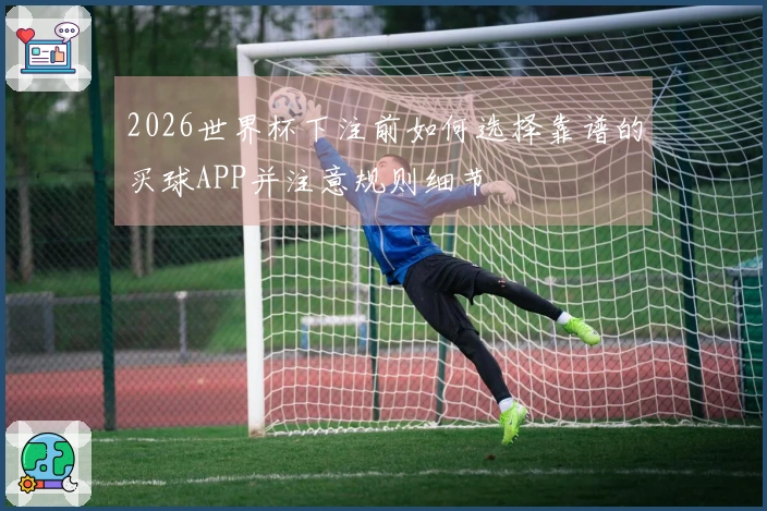 2026世界杯下注前如何选择靠谱的买球APP并注意规则细节