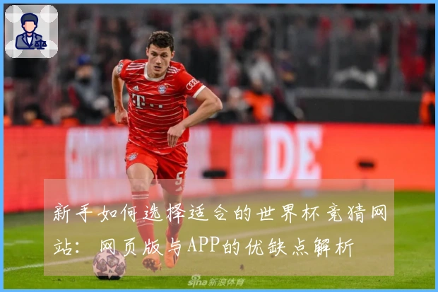 新手如何选择适合的世界杯竞猜网站：网页版与APP的优缺点解析