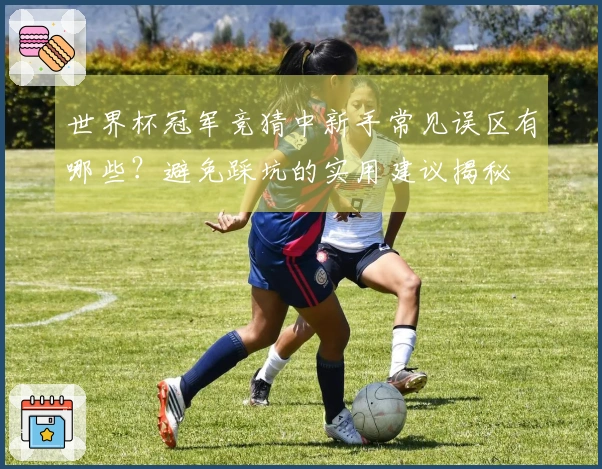 世界杯冠军竞猜中新手常见误区有哪些？避免踩坑的实用建议揭秘
