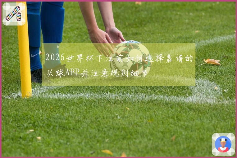 2026世界杯下注前如何选择靠谱的买球APP并注意规则细节